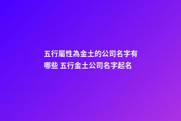 五行屬性為金土的公司名字有哪些 五行金土公司名字起名-第1張-公司起名-玄機(jī)派